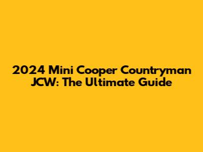 2024 Mini Cooper Countryman JCW: The Ultimate Guide