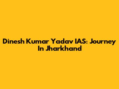 Dinesh Kumar Yadav IAS: Journey In Jharkhand