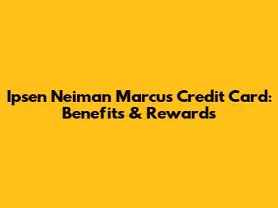 Ipsen Neiman Marcus Credit Card: Benefits & Rewards