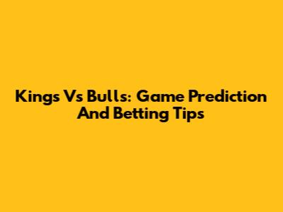 Kings Vs Bulls: Game Prediction And Betting Tips