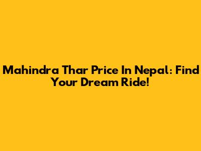Mahindra Thar Price In Nepal: Find Your Dream Ride!