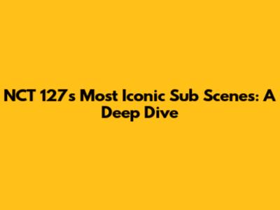 NCT 127's Most Iconic Sub Scenes: A Deep Dive