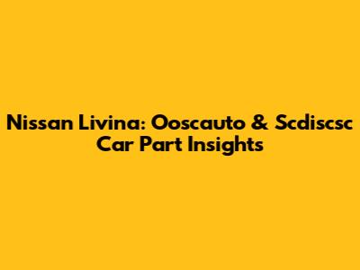 Nissan Livina: Ooscauto & Scdiscsc Car Part Insights