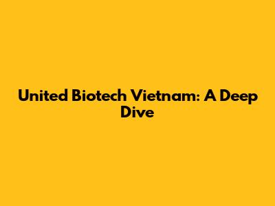 United Biotech Vietnam: A Deep Dive