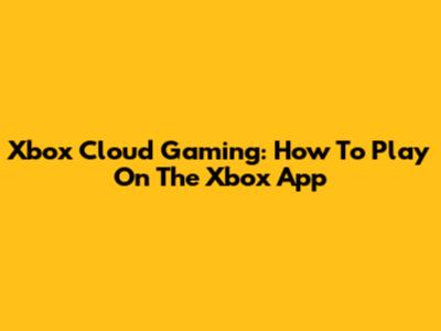 Xbox Cloud Gaming: How To Play On The Xbox App